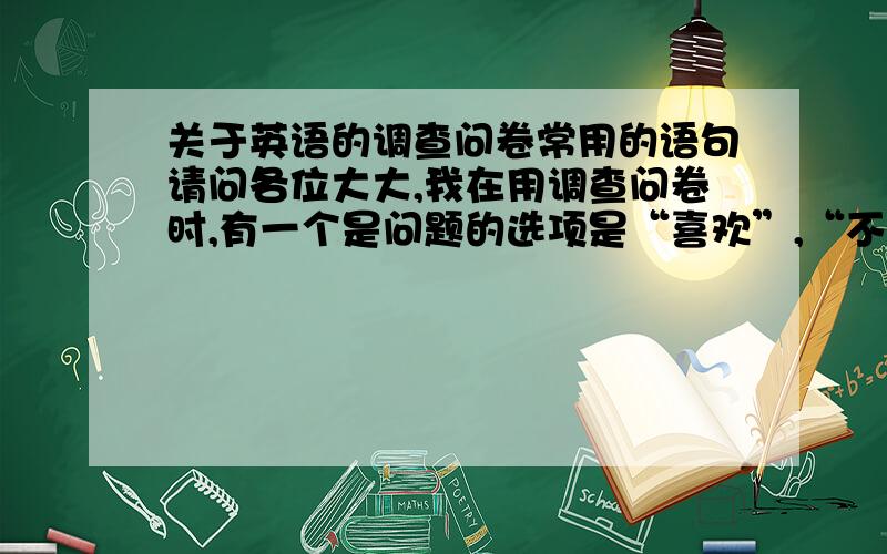 关于英语的调查问卷常用的语句请问各位大大,我在用调查问卷时,有一个是问题的选项是“喜欢”,“不喜欢”和“一般”.喜欢和不喜欢用英语大家都懂的,那么一般呢,我用了common,然后上课时