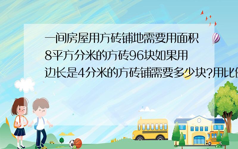 一间房屋用方砖铺地需要用面积8平方分米的方砖96块如果用边长是4分米的方砖铺需要多少块?用比例知识解答