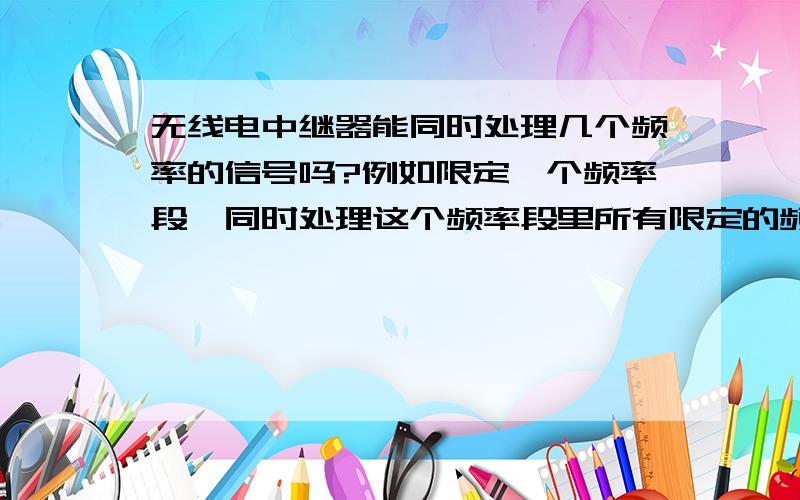 无线电中继器能同时处理几个频率的信号吗?例如限定一个频率段,同时处理这个频率段里所有限定的频率?例如可不可以从100到150mhz这个频率段,每隔5mhz设一个频率,对于这些频率都能同时接收