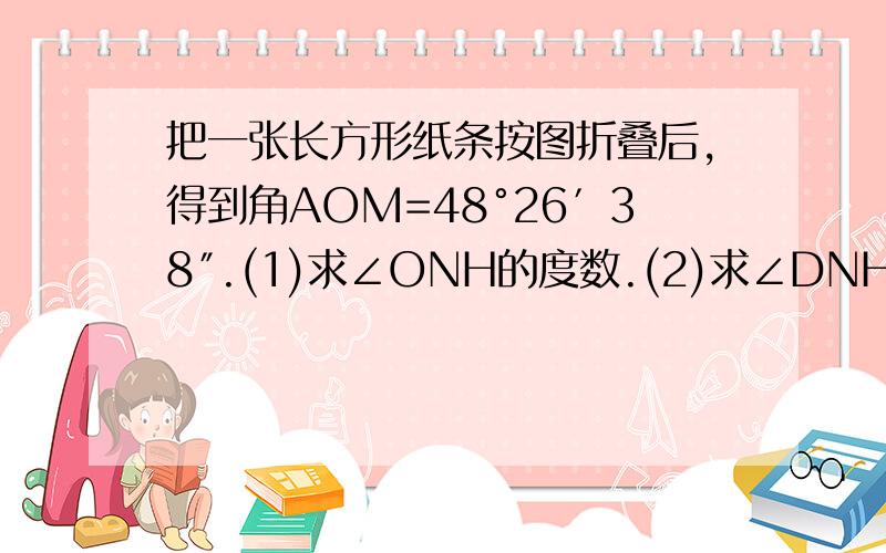 把一张长方形纸条按图折叠后,得到角AOM=48°26′38″.(1)求∠ONH的度数.(2)求∠DNH的度数.