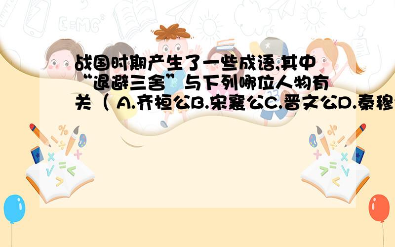 战国时期产生了一些成语,其中“退避三舍”与下列哪位人物有关（ A.齐桓公B.宋襄公C.晋文公D.秦穆公