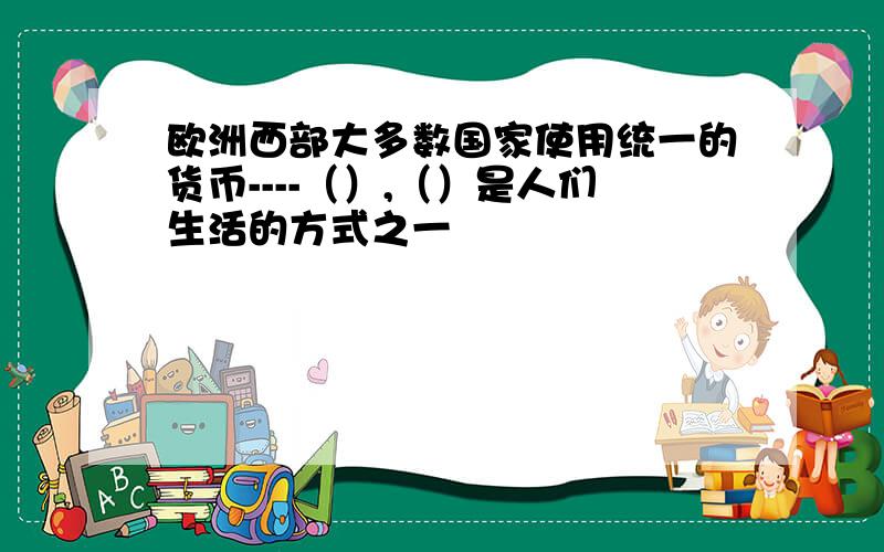 欧洲西部大多数国家使用统一的货币----（）,（）是人们生活的方式之一