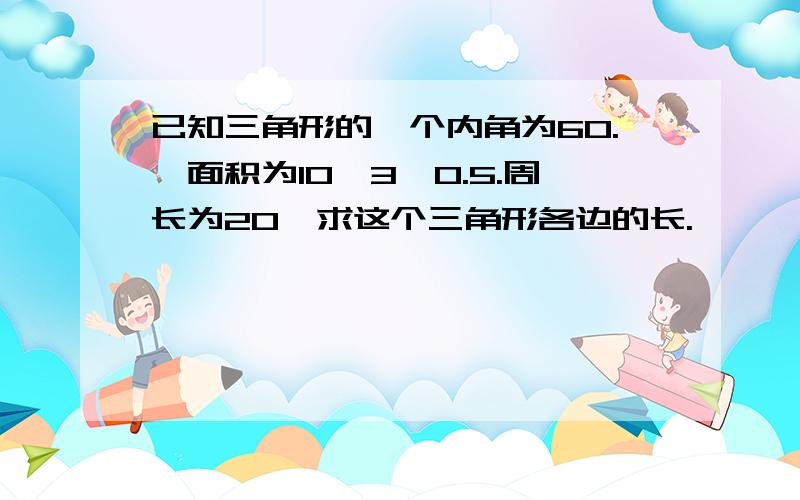 已知三角形的一个内角为60.,面积为10*3^0.5.周长为20,求这个三角形各边的长.