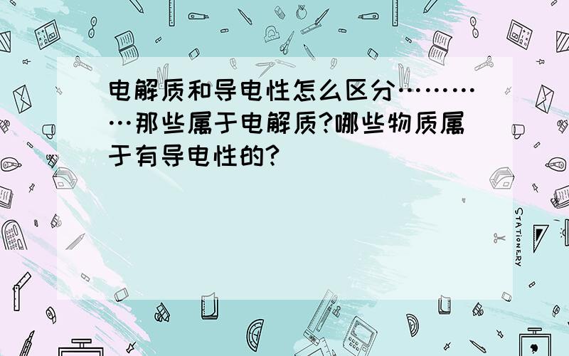 电解质和导电性怎么区分…………那些属于电解质?哪些物质属于有导电性的?