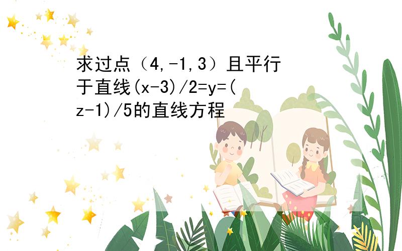 求过点（4,-1,3）且平行于直线(x-3)/2=y=(z-1)/5的直线方程