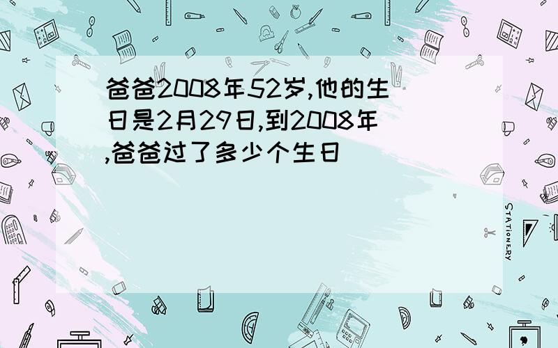 爸爸2008年52岁,他的生日是2月29日,到2008年,爸爸过了多少个生日