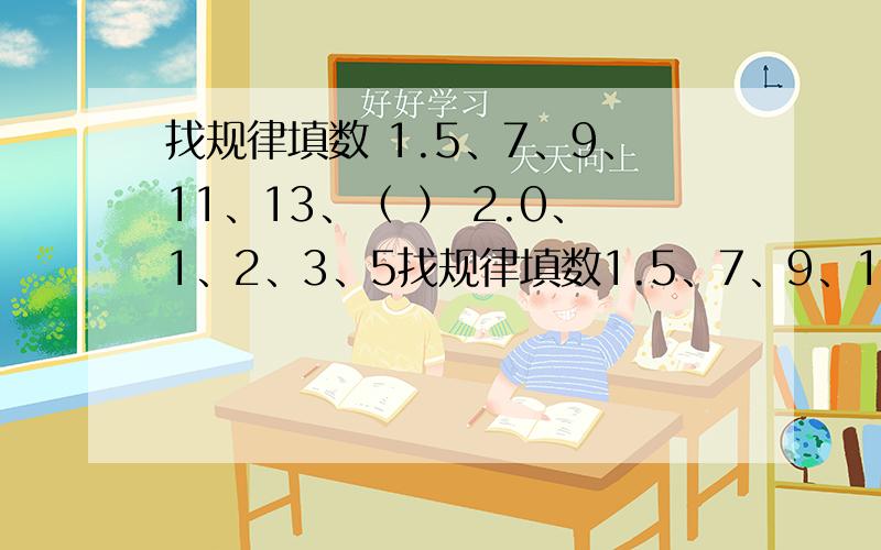 找规律填数 1.5、7、9、11、13、（ ） 2.0、1、2、3、5找规律填数1.5、7、9、11、13、（ ）2.0、1、2、3、5、8、（ ）