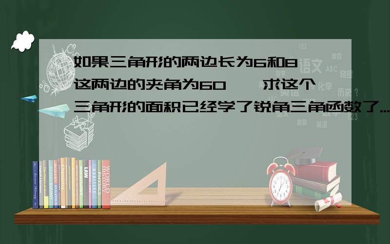 如果三角形的两边长为6和8,这两边的夹角为60°,求这个三角形的面积已经学了锐角三角函数了...于是麻烦大家帮下忙吧...