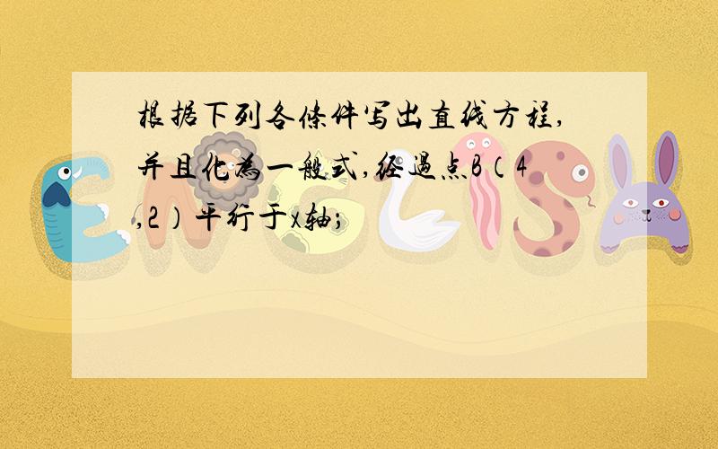 根据下列各条件写出直线方程,并且化为一般式,经过点B（4,2）平行于x轴；