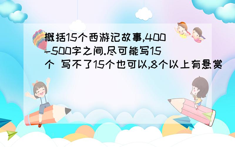 概括15个西游记故事,400-500字之间.尽可能写15个 写不了15个也可以,8个以上有悬赏