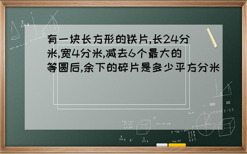 有一块长方形的铁片,长24分米,宽4分米,减去6个最大的等圆后,余下的碎片是多少平方分米