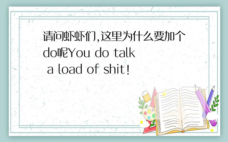 请问虾虾们,这里为什么要加个do呢You do talk a load of shit!