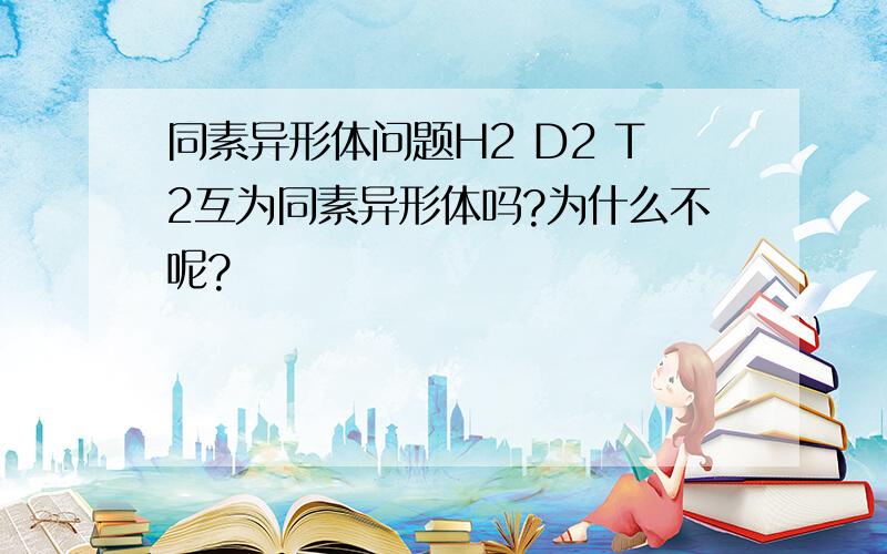 同素异形体问题H2 D2 T2互为同素异形体吗?为什么不呢?