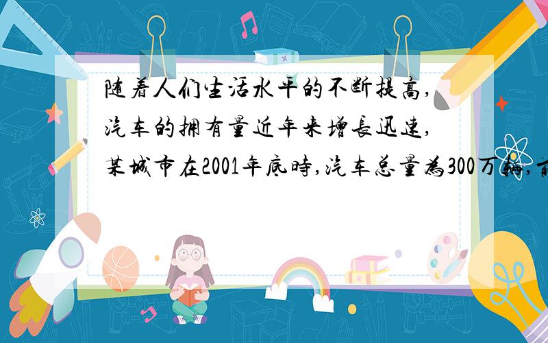 随着人们生活水平的不断提高,汽车的拥有量近年来增长迅速,某城市在2001年底时,汽车总量为300万辆,前4年每年增加30万辆,从2006年每年以10%的迅速递增,问到2010年底该市的汽车拥有量为多少?