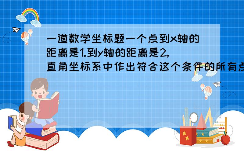 一道数学坐标题一个点到x轴的距离是1.到y轴的距离是2,直角坐标系中作出符合这个条件的所有点,写出坐标