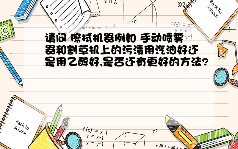 请问 擦拭机器例如 手动喷雾器和割草机上的污渍用汽油好还是用乙醇好,是否还有更好的方法?