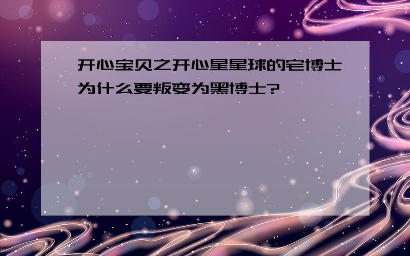 开心宝贝之开心星星球的宅博士为什么要叛变为黑博士?