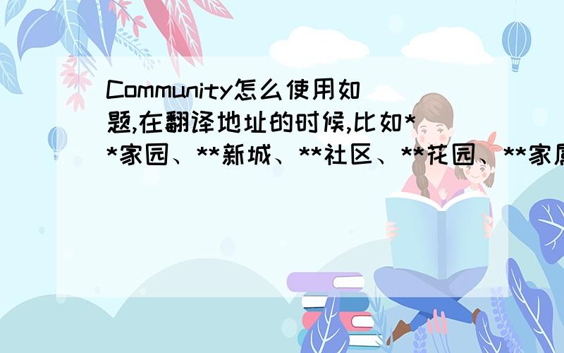 Community怎么使用如题,在翻译地址的时候,比如**家园、**新城、**社区、**花园、**家属院,该怎么翻译呢?统一用community可以吗?如果不可以,该怎么把握?community又怎么使用呢?