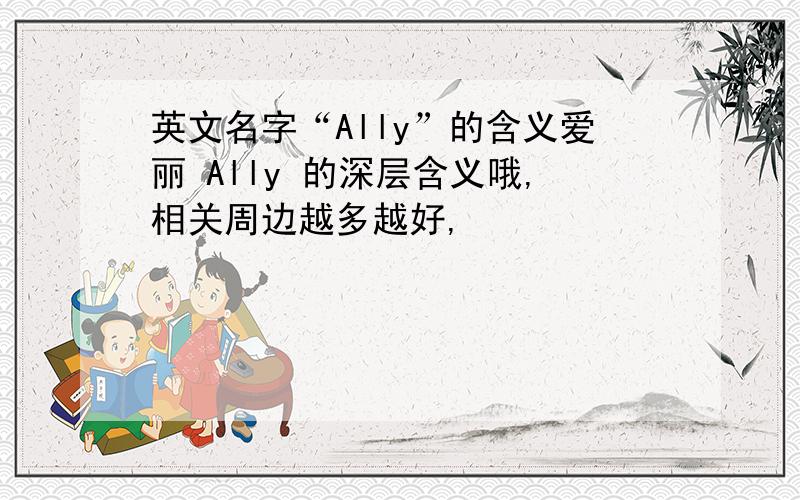 英文名字“Ally”的含义爱丽 Ally 的深层含义哦,相关周边越多越好,