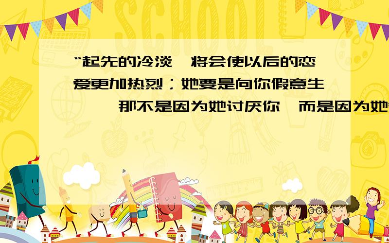 “起先的冷淡,将会使以后的恋爱更加热烈；她要是向你假意生滇, 那不是因为她讨厌你,而是因为她希望你更加爱她. ——英·莎士比亚” “假意生滇”这个词怎么理解?