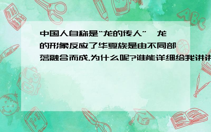 中国人自称是“龙的传人”,龙的形象反应了华夏族是由不同部落融合而成.为什么呢?谁能详细给我讲讲原因,