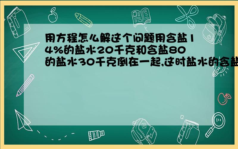 用方程怎么解这个问题用含盐14%的盐水20千克和含盐80的盐水30千克倒在一起,这时盐水的含盐率是多少?