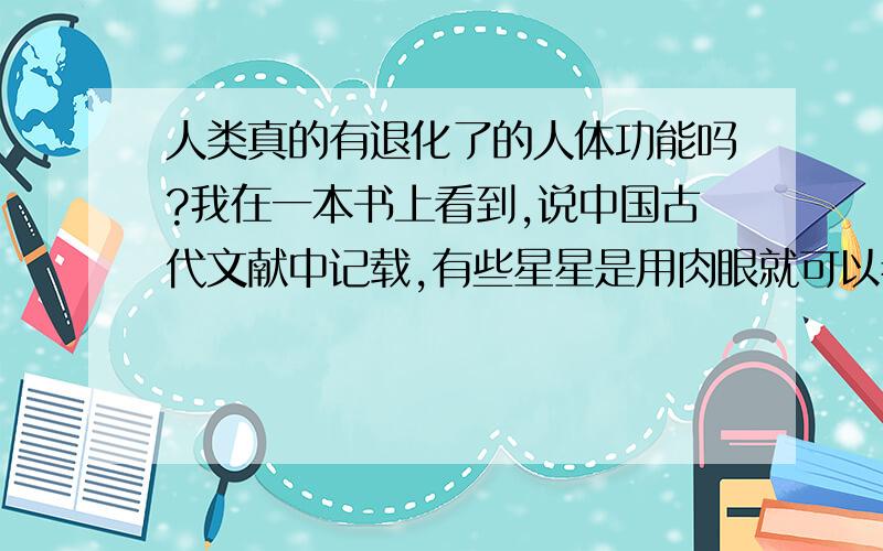 人类真的有退化了的人体功能吗?我在一本书上看到,说中国古代文献中记载,有些星星是用肉眼就可以看到的,可现在看不到了.（那内容我记不清楚了,但觉对不是现在环境变差引起的）,难道人