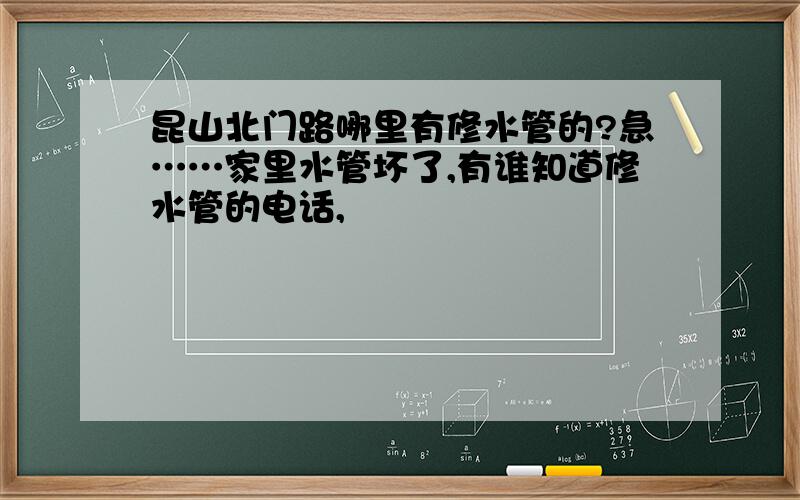 昆山北门路哪里有修水管的?急……家里水管坏了,有谁知道修水管的电话,