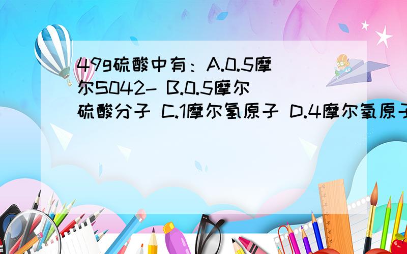 49g硫酸中有：A.0.5摩尔S042- B.0.5摩尔硫酸分子 C.1摩尔氢原子 D.4摩尔氧原子我知道BCD的对错,可是我忘记了为什么A是错误的了!