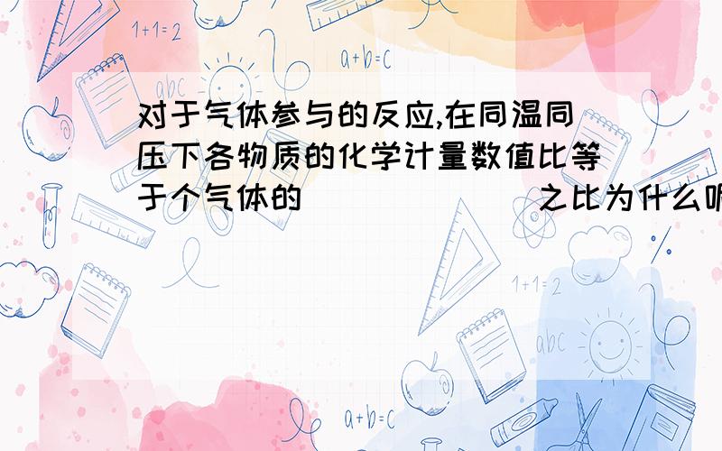 对于气体参与的反应,在同温同压下各物质的化学计量数值比等于个气体的_______之比为什么呢 ,