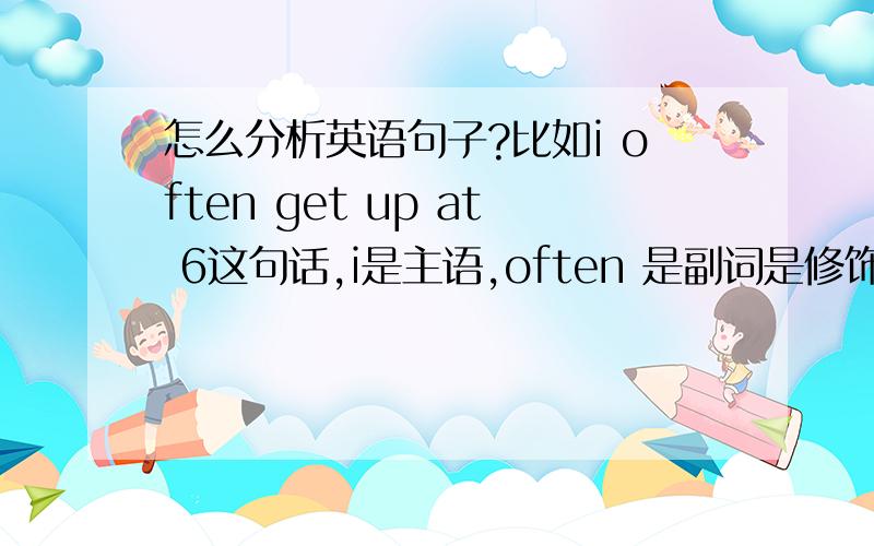 怎么分析英语句子?比如i often get up at 6这句话,i是主语,often 是副词是修饰get这个动作的,谓语是get up还是get?也就是说英语中的谓语也可以是一个词组?那up在这里面是什么成分?