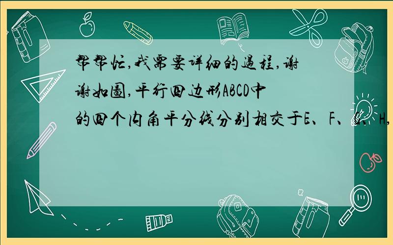 帮帮忙,我需要详细的过程,谢谢如图,平行四边形ABCD中的四个内角平分线分别相交于E、F、G、H,试证明四边形EFGH为矩形.