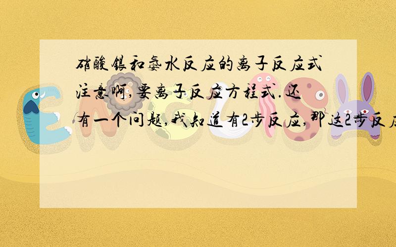 硝酸银和氨水反应的离子反应式注意啊,要离子反应方程式.还有一个问题,我知道有2步反应,那这2步反应合起来的离子方程式怎么写?