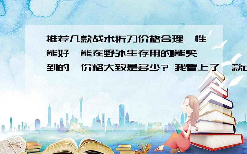 推荐几款战术折刀价格合理,性能好,能在野外生存用的!能买到的,价格大致是多少? 我看上了一款CRKT沙漠军刀型号是：7914D.请大虾们评价一下这款刀!