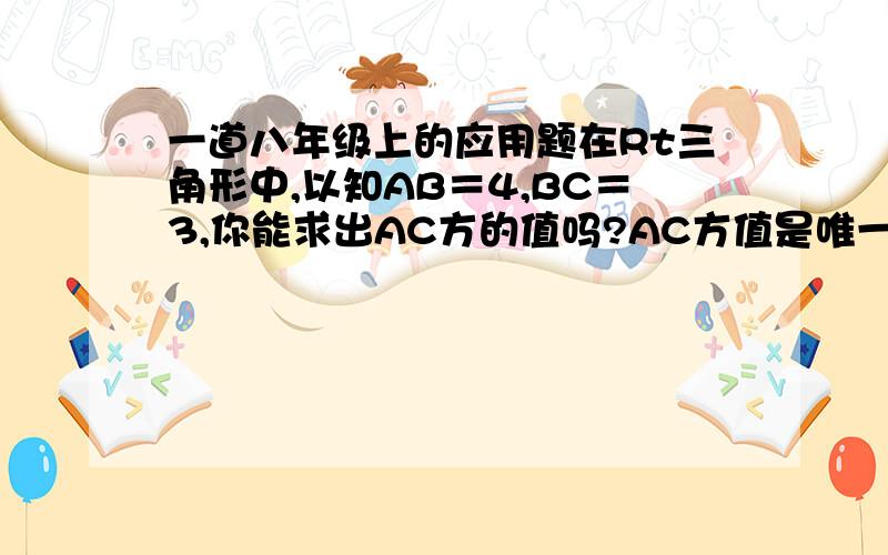 一道八年级上的应用题在Rt三角形中,以知AB＝4,BC＝3,你能求出AC方的值吗?AC方值是唯一确定的值吗?