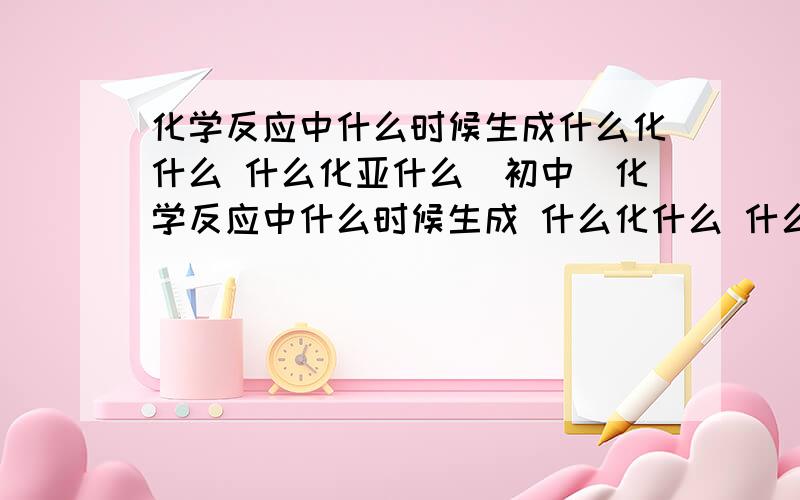 化学反应中什么时候生成什么化什么 什么化亚什么（初中）化学反应中什么时候生成 什么化什么 什么时候生成 什么化亚什么（初中）例如 氢氧化铁 氢氧化亚铁详细点 我加分 谢谢 可以加