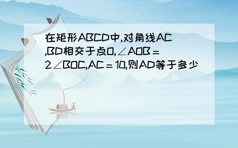 在矩形ABCD中,对角线AC,BD相交于点O,∠AOB＝2∠BOC,AC＝10,则AD等于多少