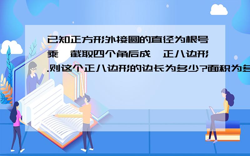 已知正方形外接圆的直径为根号乘,截取四个角后成一正八边形.则这个正八边形的边长为多少?面积为多少?直径为根号2乘A！