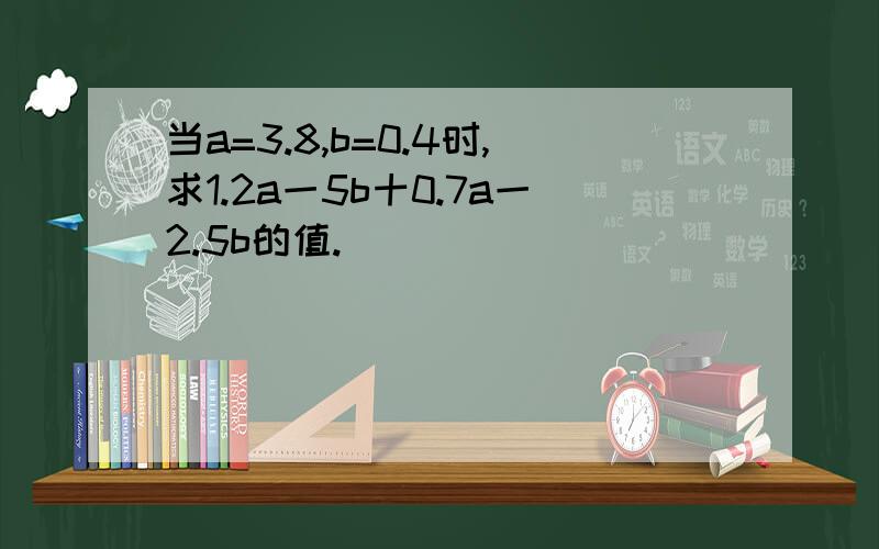 当a=3.8,b=0.4时,求1.2a一5b十0.7a一2.5b的值.