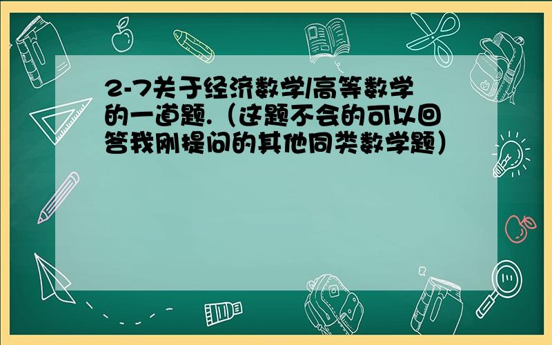 2-7关于经济数学/高等数学的一道题.（这题不会的可以回答我刚提问的其他同类数学题）