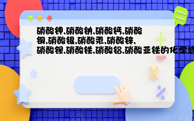 硝酸钾,硝酸钠,硝酸钙,硝酸铜,硝酸银,硝酸汞,硝酸锌,硝酸钡,硝酸铁,硝酸铝,硝酸亚铁的化学式还有碳酸钾，碳酸钠，碳酸钙，碳酸镁，碳酸锌，碳酸钡