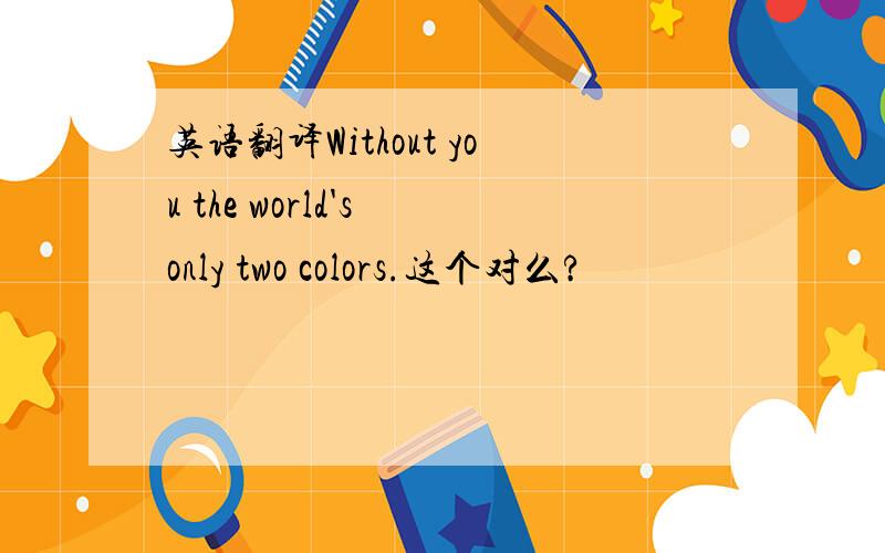 英语翻译Without you the world's only two colors.这个对么?