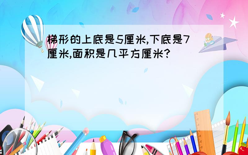 梯形的上底是5厘米,下底是7厘米,面积是几平方厘米?