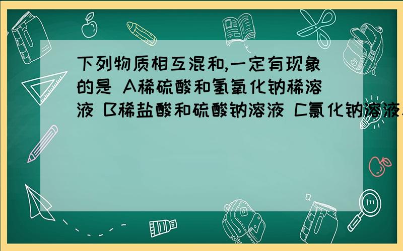 下列物质相互混和,一定有现象的是 A稀硫酸和氢氧化钠稀溶液 B稀盐酸和硫酸钠溶液 C氯化钠溶液和硝酸银溶