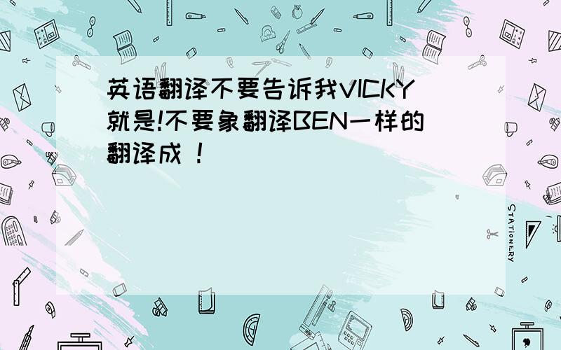 英语翻译不要告诉我VICKY就是!不要象翻译BEN一样的翻译成 !