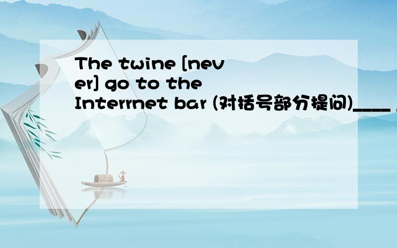 The twine [never] go to the Interrnet bar (对括号部分提问)____ _____ ____ The twine go to the Interrnet bar