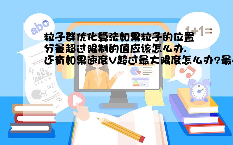 粒子群优化算法如果粒子的位置分量超过限制的值应该怎么办.还有如果速度V超过最大限度怎么办?最小值为负数吗?如果有了解的请指导一下,