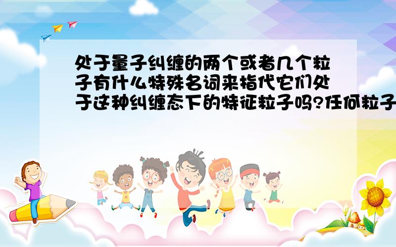 处于量子纠缠的两个或者几个粒子有什么特殊名词来指代它们处于这种纠缠态下的特征粒子吗?任何粒子都会处于纠缠态吗?如果不是的话,如何使之处于纠缠态?