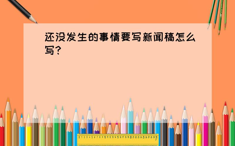 还没发生的事情要写新闻稿怎么写?