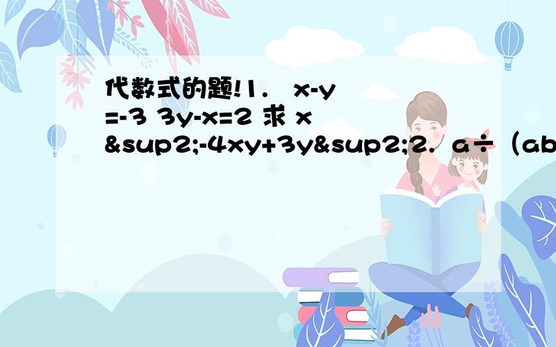 代数式的题!1.   x-y=-3 3y-x=2 求 x²-4xy+3y²2.  a÷（ab+a+1）+b÷（bc+b+1）+c÷（ac+c+1） 第二个其实是分数的形式、但是我闹不出来、就只能写成除法了第二个短一个条件    abc相乘等于1